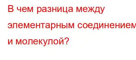 В чем разница между элементарным соединением и молекулой?